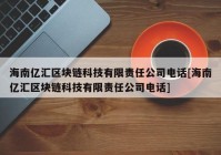 海南亿汇区块链科技有限责任公司电话[海南亿汇区块链科技有限责任公司电话]