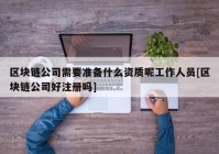 区块链公司需要准备什么资质呢工作人员[区块链公司好注册吗]