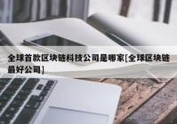 全球首款区块链科技公司是哪家[全球区块链最好公司]