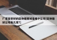 厂家信誉好的区块链商城是哪个公司[区块链好公司有几家?]