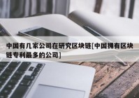 中国有几家公司在研究区块链[中国拥有区块链专利最多的公司]