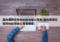 国内做得比较好的区块链公司有[国内做得比较好的区块链公司有哪些]