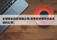 全球排名的区块链公司[世界区块链技术最先进的公司]