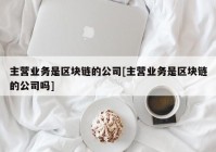 主营业务是区块链的公司[主营业务是区块链的公司吗]