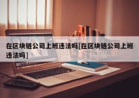 在区块链公司上班违法吗[在区块链公司上班违法吗]