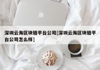 深圳云海区块链平台公司[深圳云海区块链平台公司怎么样]