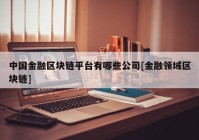 中国金融区块链平台有哪些公司[金融领域区块链]