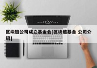 区块链公司成立基金会[区块链基金 公司介绍]