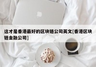 这才是香港最好的区块链公司英文[香港区块链金融公司]