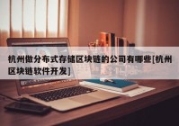 杭州做分布式存储区块链的公司有哪些[杭州区块链软件开发]