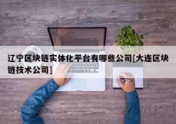 辽宁区块链实体化平台有哪些公司[大连区块链技术公司]