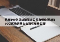 杭州100亿区块链基金公司有哪些[杭州100亿区块链基金公司有哪些公司]